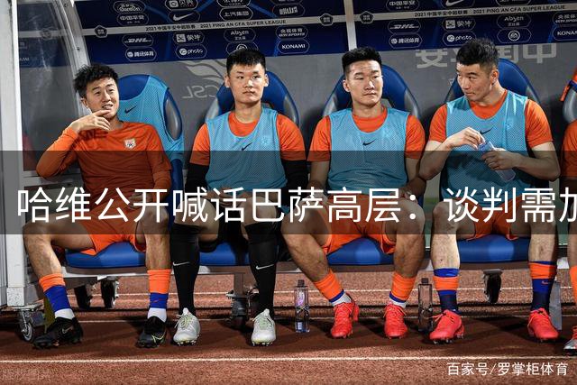 哈维公开喊话巴萨高层：谈判需加速 回归诺坎普是我的梦想