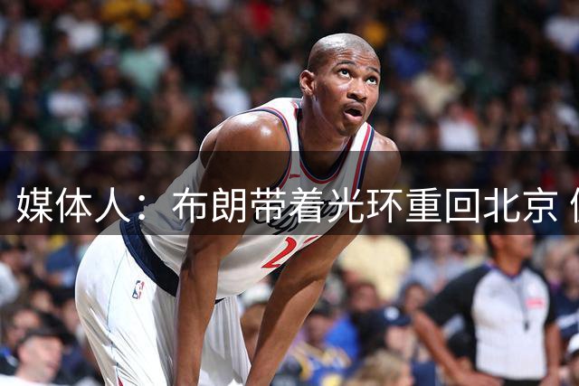 媒体人：布朗带着光环重回北京 健康的他是CBA现阶段的顶级外援