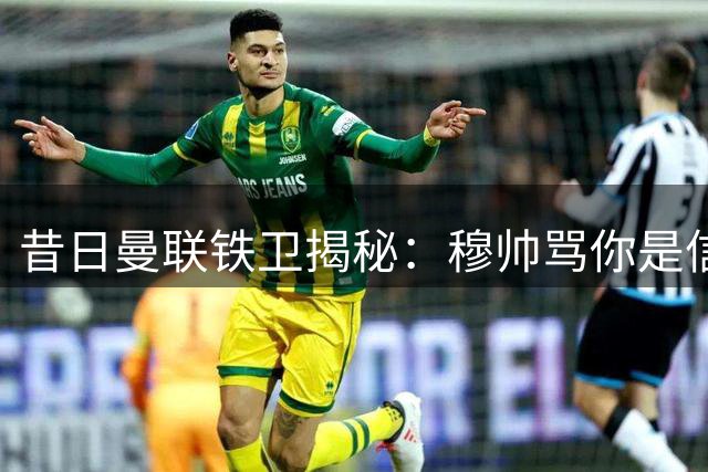 昔日曼联铁卫揭秘：穆帅骂你是信任 这番解读令更衣室震动