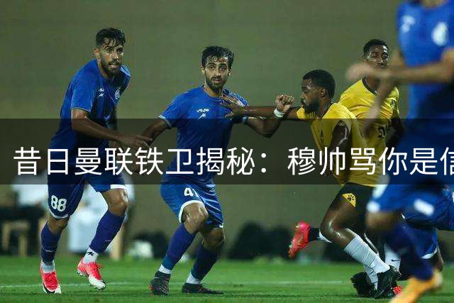 昔日曼联铁卫揭秘：穆帅骂你是信任 这番解读令更衣室震动