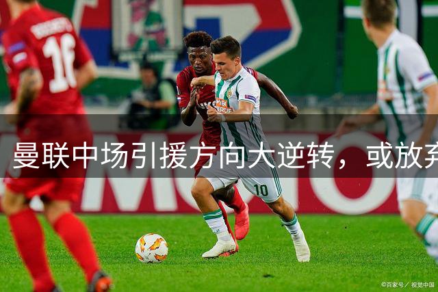 曼联中场引援方向大逆转，或放弃高价目标转投性价比新星
