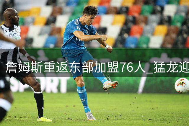 詹姆斯重返东部加盟76人 猛龙迎战宿敌今非昔比