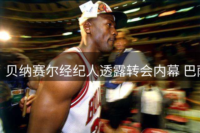 贝纳赛尔经纪人透露转会内幕 巴萨与阿尔及利亚妖星达成秘密协议？