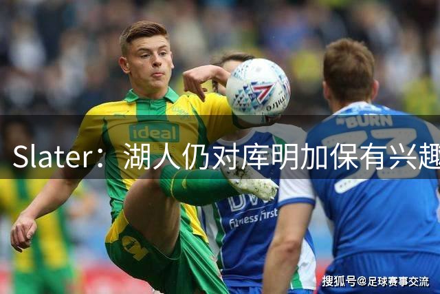Slater：湖人仍对库明加保有兴趣 但双方的交易谈判已停滞数周