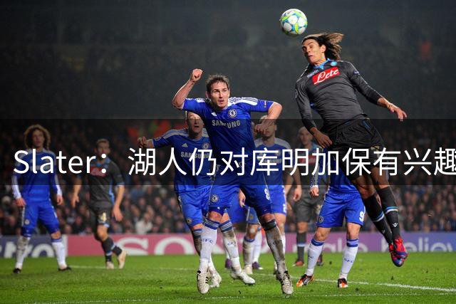 Slater：湖人仍对库明加保有兴趣 但双方的交易谈判已停滞数周